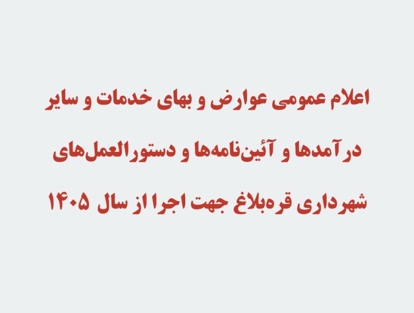 اعلام عمومی عوارض و بهای خدمات و سایر درآمدها و آئین‌نامه‌ها و دستورالعمل‌های شهرداری قره‌بلاغ جهت اجرا از سال 1405